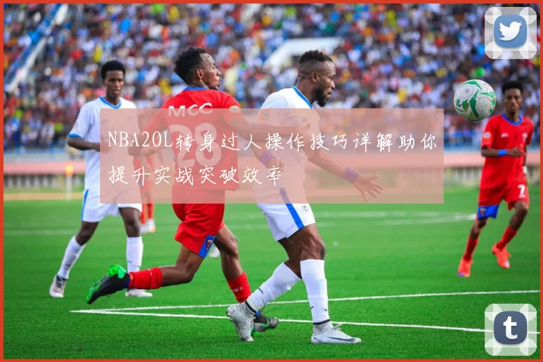 NBA2OL转身过人操作技巧详解助你提升实战突破效率