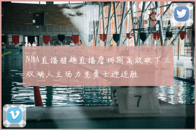 NBA直播猎趣直播詹姆斯高效砍下三双湖人主场力克勇士迎连胜