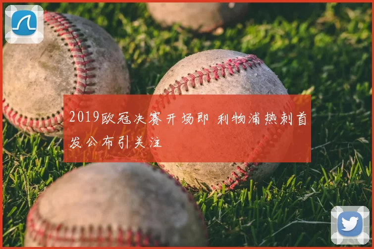 2019欧冠决赛开场即 利物浦热刺首发公布引关注