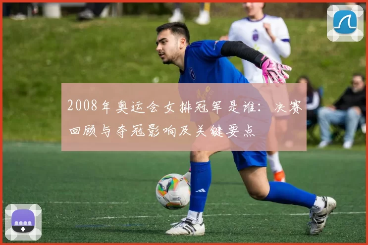 2008年奥运会女排冠军是谁：决赛回顾与夺冠影响及关键要点