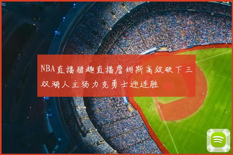 NBA直播猎趣直播詹姆斯高效砍下三双湖人主场力克勇士迎连胜