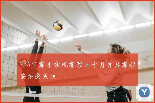 NBA下赛季常规赛预计十月开启赛程安排受关注