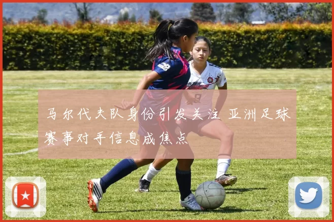 马尔代夫队身份引发关注 亚洲足球赛事对手信息成焦点