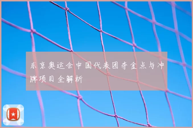 东京奥运会中国代表团夺金点与冲牌项目全解析