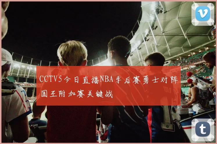CCTV5今日直播NBA季后赛勇士对阵国王附加赛关键战