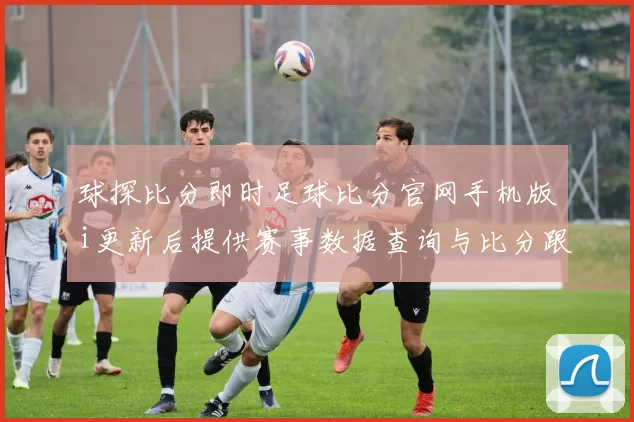 球探比分即时足球比分官网手机版i更新后提供赛事数据查询与比分跟踪服务