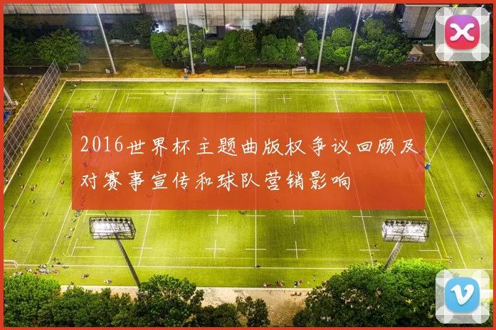 2016世界杯主题曲版权争议回顾及对赛事宣传和球队营销影响