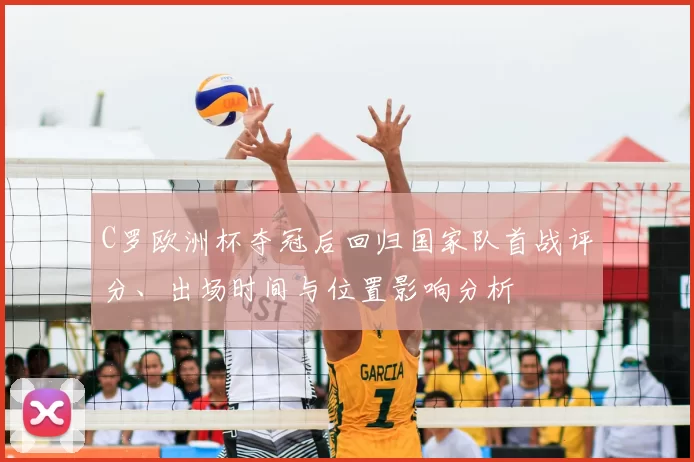 C罗欧洲杯夺冠后回归国家队首战评分、出场时间与位置影响分析
