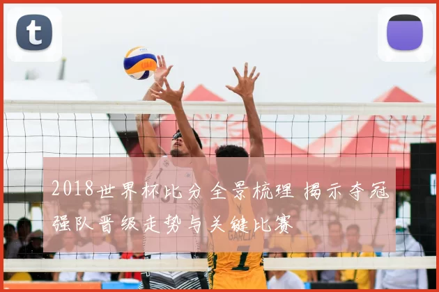 2018世界杯比分全景梳理 揭示夺冠强队晋级走势与关键比赛