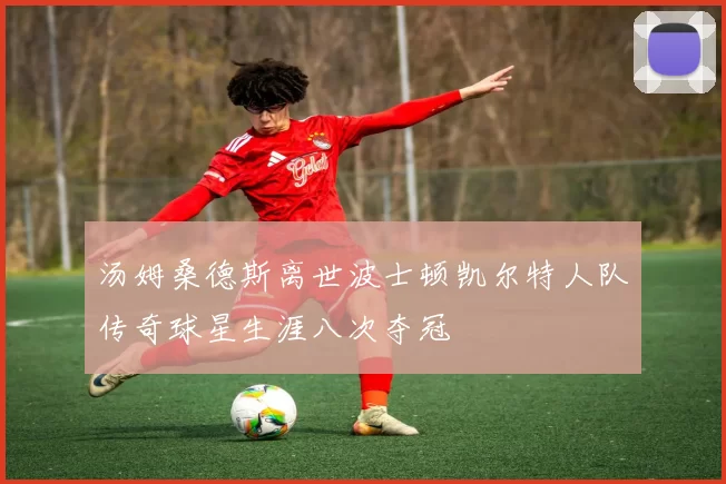 汤姆桑德斯离世波士顿凯尔特人队传奇球星生涯八次夺冠