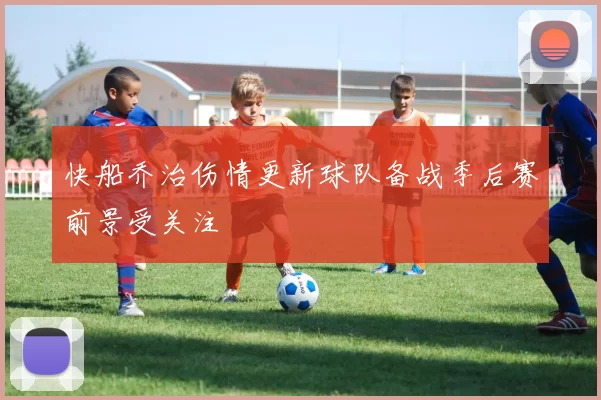 快船乔治伤情更新球队备战季后赛前景受关注