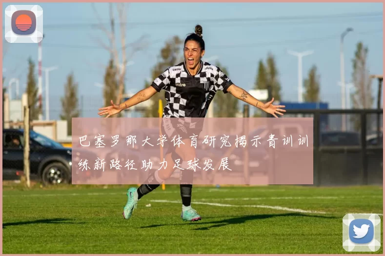 巴塞罗那大学体育研究揭示青训训练新路径助力足球发展
