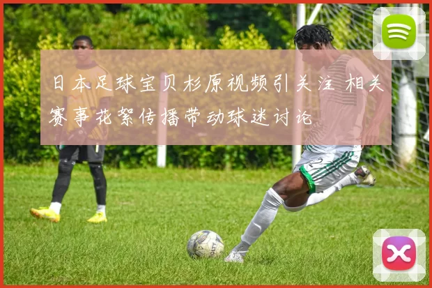 日本足球宝贝杉原视频引关注 相关赛事花絮传播带动球迷讨论