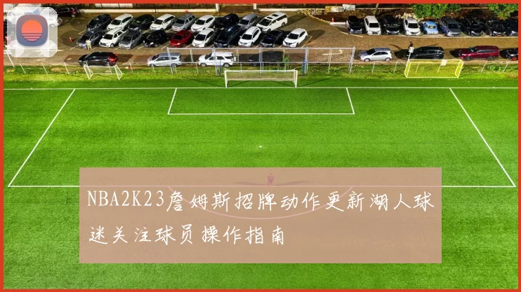 NBA2K23詹姆斯招牌动作更新湖人球迷关注球员操作指南