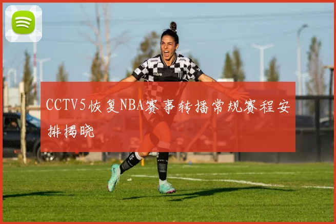 CCTV5恢复NBA赛事转播常规赛程安排揭晓