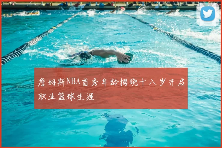 詹姆斯NBA首秀年龄揭晓十八岁开启职业篮球生涯