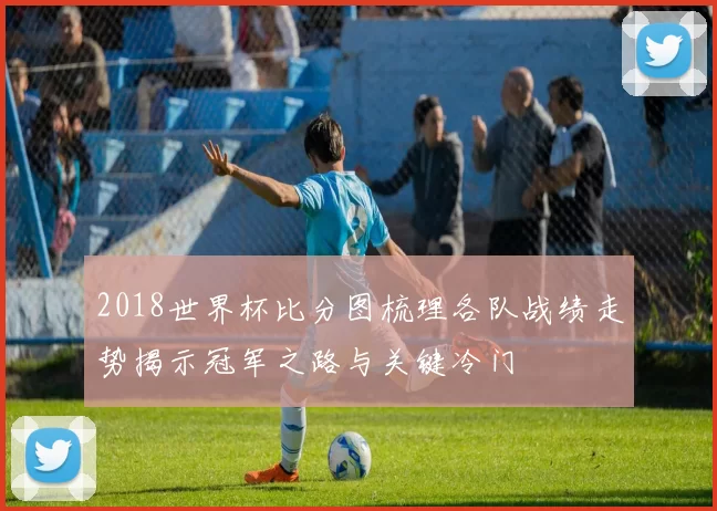 2018世界杯比分图梳理各队战绩走势揭示冠军之路与关键冷门