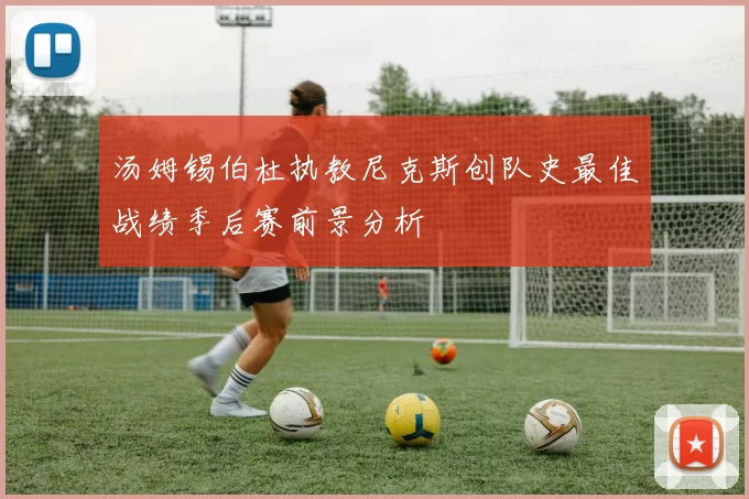 汤姆锡伯杜执教尼克斯创队史最佳战绩季后赛前景分析