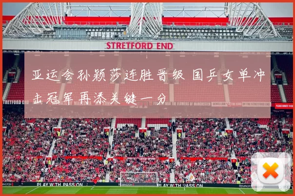 亚运会孙颖莎连胜晋级 国乒女单冲击冠军再添关键一分