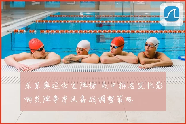东京奥运会金牌榜 美中排名变化影响奖牌争夺及备战调整策略