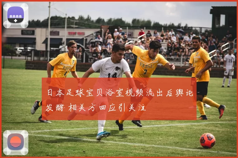 日本足球宝贝浴室视频流出后舆论发酵 相关方回应引关注