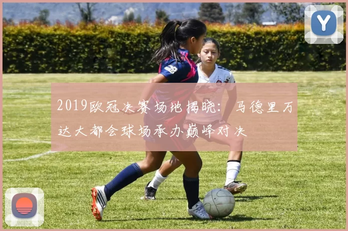 2019欧冠决赛场地揭晓:马德里万达大都会球场承办巅峰对决