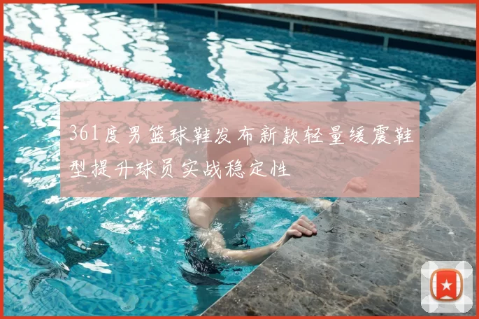 361度男篮球鞋发布新款轻量缓震鞋型提升球员实战稳定性