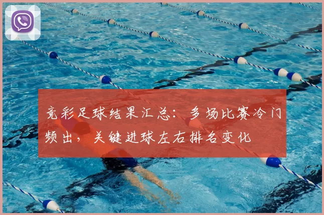 竞彩足球结果汇总:多场比赛冷门频出,关键进球左右排名变化