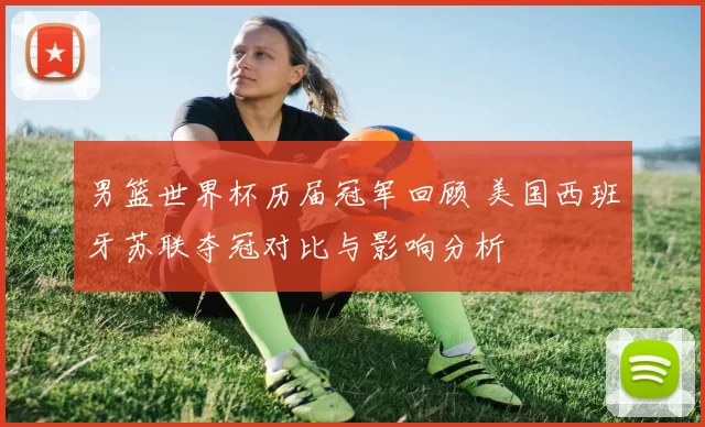 男篮世界杯历届冠军回顾 美国西班牙苏联夺冠对比与影响分析