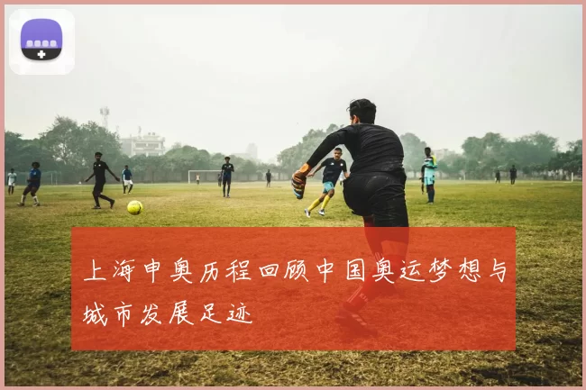 上海申奥历程回顾中国奥运梦想与城市发展足迹