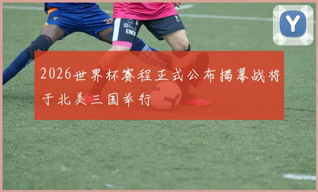 2026世界杯赛程正式公布揭幕战将于北美三国举行