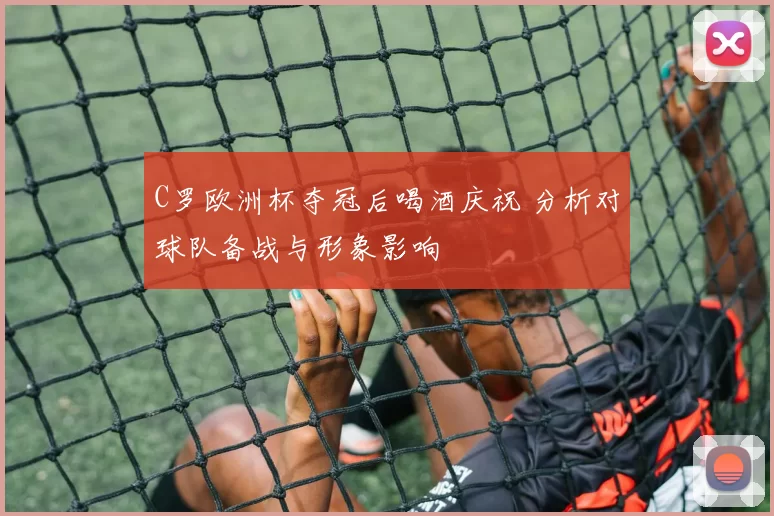 C罗欧洲杯夺冠后喝酒庆祝 分析对球队备战与形象影响