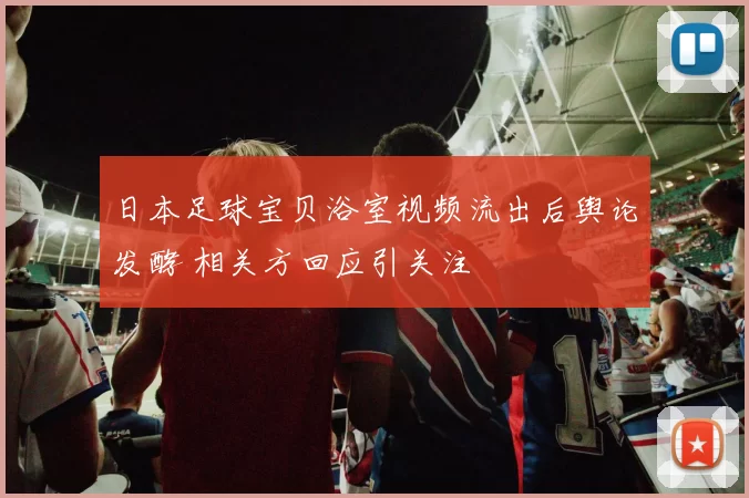 日本足球宝贝浴室视频流出后舆论发酵 相关方回应引关注