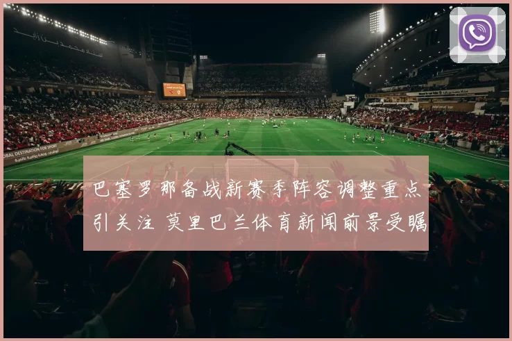 巴塞罗那备战新赛季阵容调整重点引关注 莫里巴兰体育新闻前景受瞩目