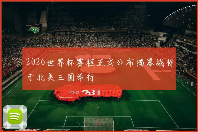 2026世界杯赛程正式公布揭幕战将于北美三国举行