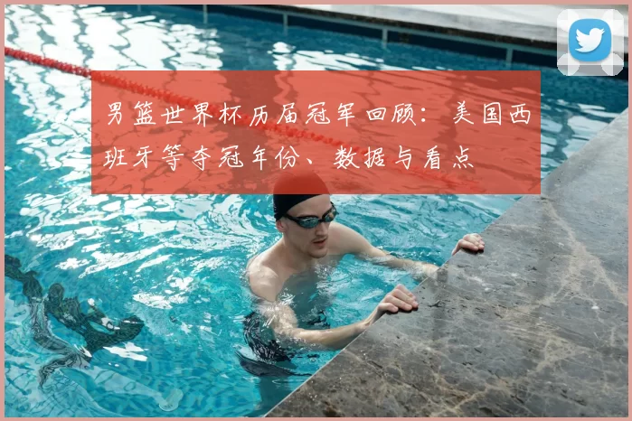 男篮世界杯历届冠军回顾:美国西班牙等夺冠年份、数据与看点