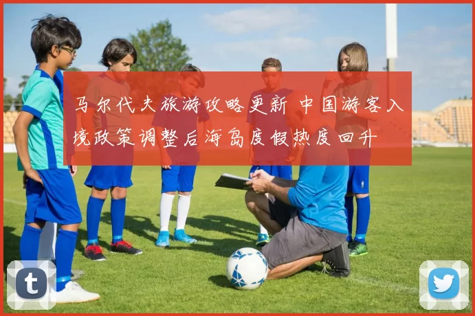 马尔代夫旅游攻略更新 中国游客入境政策调整后海岛度假热度回升