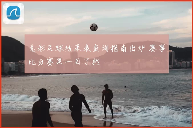 竞彩足球结果表查询指南出炉 赛事比分赛果一目了然