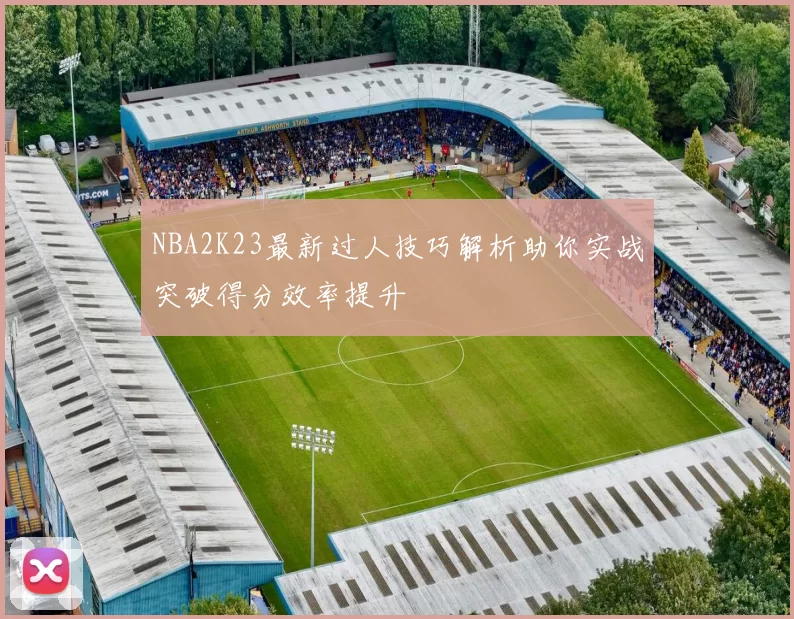 NBA2K23最新过人技巧解析助你实战突破得分效率提升