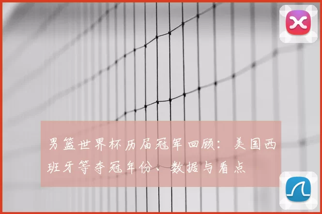 男篮世界杯历届冠军回顾:美国西班牙等夺冠年份、数据与看点