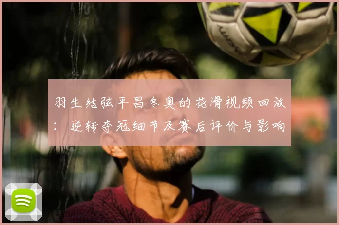 羽生结弦平昌冬奥的花滑视频回放：逆转夺冠细节及赛后评价与影响