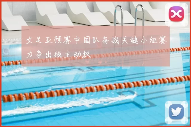 女足亚预赛中国队备战关键小组赛力争出线主动权