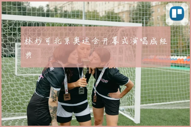 林妙可北京奥运会开幕式演唱成经典