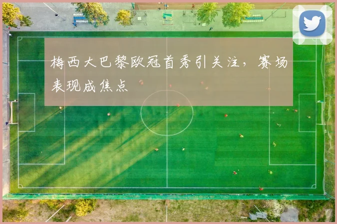 梅西大巴黎欧冠首秀引关注，赛场表现成焦点
