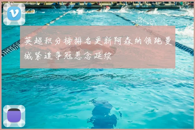 英超积分榜排名更新阿森纳领跑曼城紧追争冠悬念延续