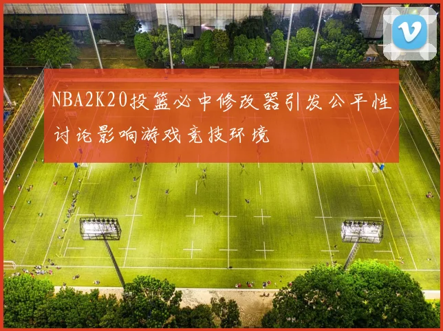 NBA2K20投篮必中修改器引发公平性讨论影响游戏竞技环境