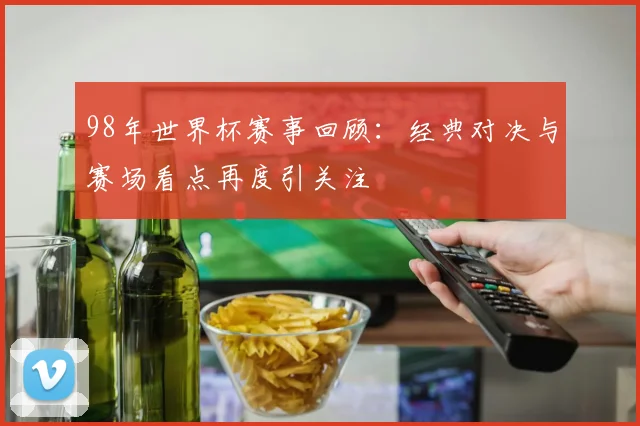 98年世界杯赛事回顾:经典对决与赛场看点再度引关注