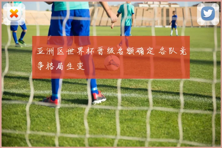 亚洲区世界杯晋级名额确定 各队竞争格局生变