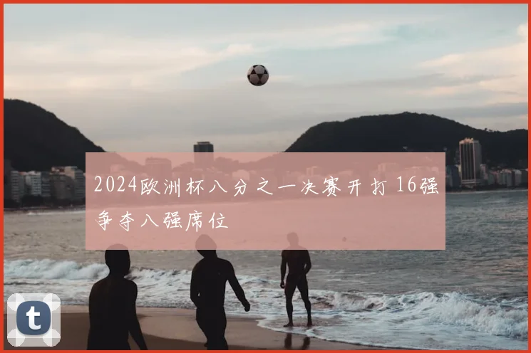 2024欧洲杯八分之一决赛开打 16强争夺八强席位