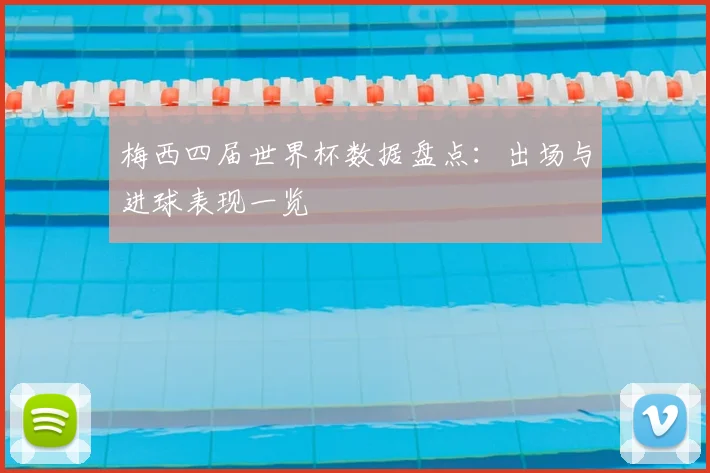 梅西四届世界杯数据盘点:出场与进球表现一览
